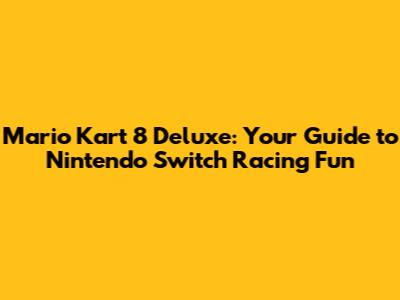 Mario Kart 8 Deluxe: Your Guide to Nintendo Switch Racing Fun