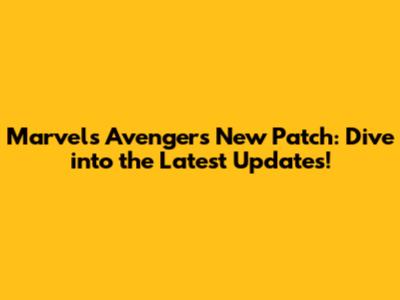 Marvel's Avengers New Patch: Dive into the Latest Updates!