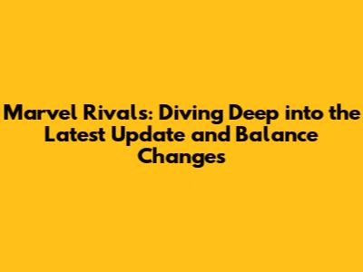 Marvel Rivals: Diving Deep into the Latest Update and Balance Changes