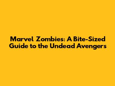 Marvel Zombies: A Bite-Sized Guide to the Undead Avengers