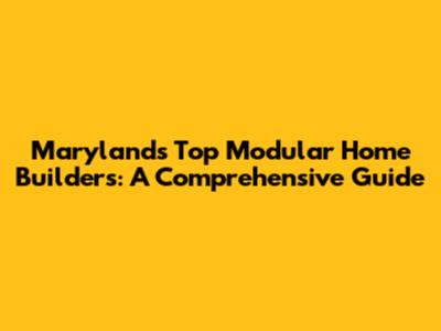 Maryland's Top Modular Home Builders: A Comprehensive Guide