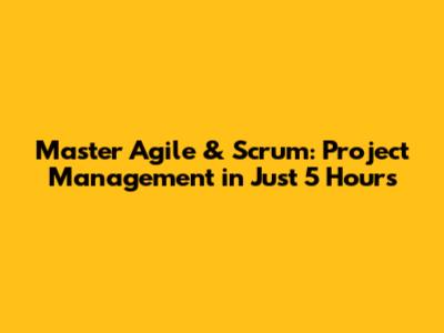 Master Agile & Scrum: Project Management in Just 5 Hours