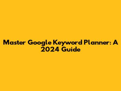Master Google Keyword Planner: A 2024 Guide
