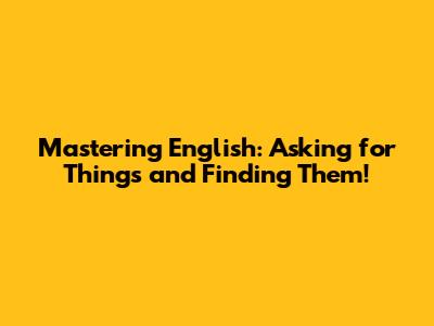 Mastering English: Asking for Things and Finding Them!