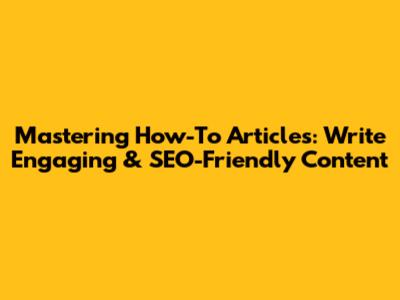 Mastering How-To Articles: Write Engaging & SEO-Friendly Content