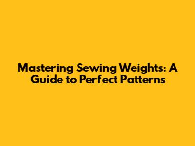 Mastering Sewing Weights: A Guide to Perfect Patterns