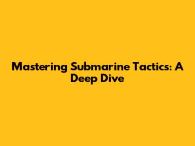 Mastering Submarine Tactics: A Deep Dive