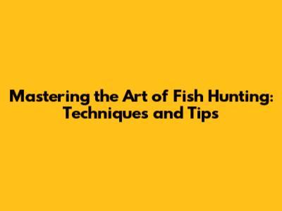 Mastering the Art of Fish Hunting: Techniques and Tips