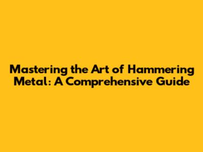 Mastering the Art of Hammering Metal: A Comprehensive Guide