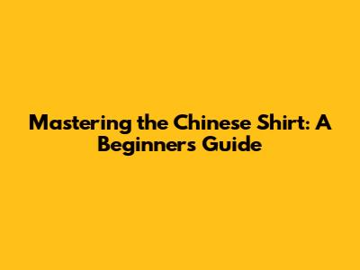 Mastering the Chinese Shirt: A Beginner's Guide
