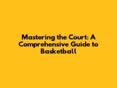 Mastering the Court: A Comprehensive Guide to Basketball