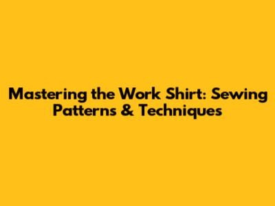 Mastering the Work Shirt: Sewing Patterns & Techniques
