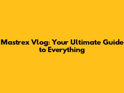 Mastrex Vlog: Your Ultimate Guide to Everything