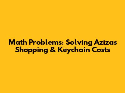 Math Problems: Solving Aziza's Shopping & Keychain Costs