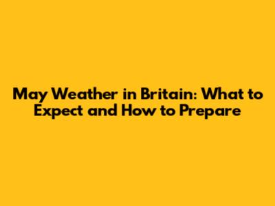 May Weather in Britain: What to Expect and How to Prepare