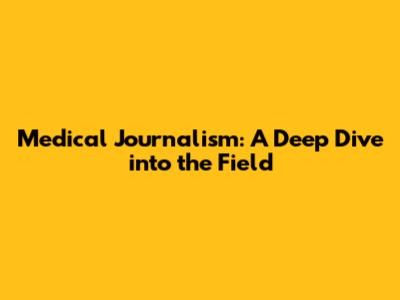 Medical Journalism: A Deep Dive into the Field