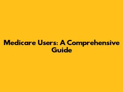 Medicare Users: A Comprehensive Guide