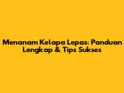 Menanam Kelapa Lepas: Panduan Lengkap & Tips Sukses