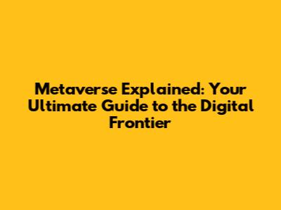 Metaverse Explained: Your Ultimate Guide to the Digital Frontier