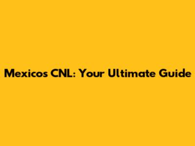 Mexico's CNL: Your Ultimate Guide