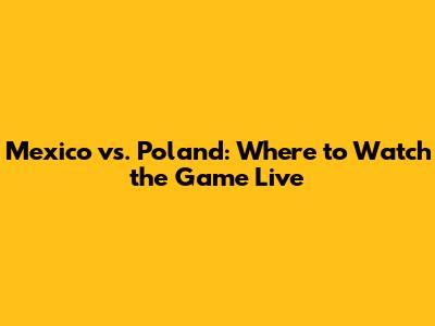 Mexico vs. Poland: Where to Watch the Game Live