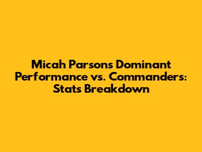 Micah Parsons' Dominant Performance vs. Commanders: Stats Breakdown