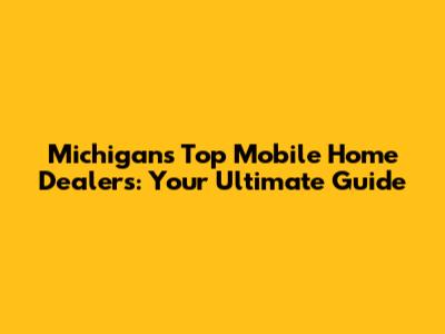 Michigan's Top Mobile Home Dealers: Your Ultimate Guide
