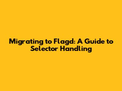 Migrating to Flagd: A Guide to Selector Handling