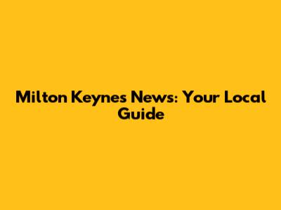 Milton Keynes News: Your Local Guide