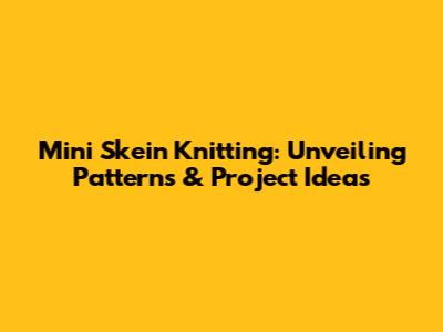Mini Skein Knitting: Unveiling Patterns & Project Ideas