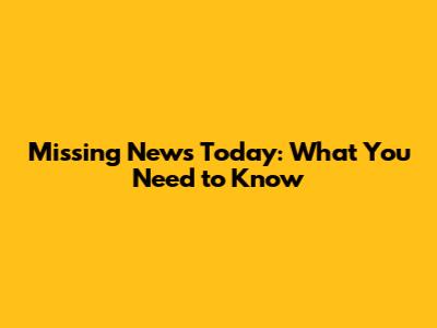 Missing News Today: What You Need to Know