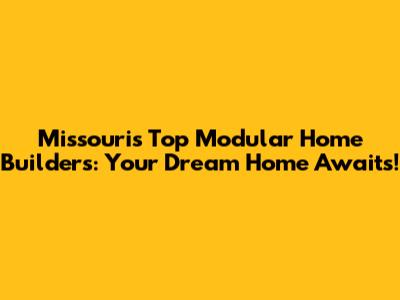 Missouri's Top Modular Home Builders: Your Dream Home Awaits!
