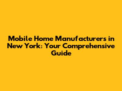 Mobile Home Manufacturers in New York: Your Comprehensive Guide