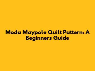 Moda Maypole Quilt Pattern: A Beginner's Guide