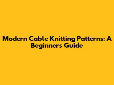 Modern Cable Knitting Patterns: A Beginner's Guide