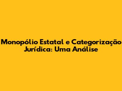 Monopólio Estatal e Categorização Jurídica: Uma Análise