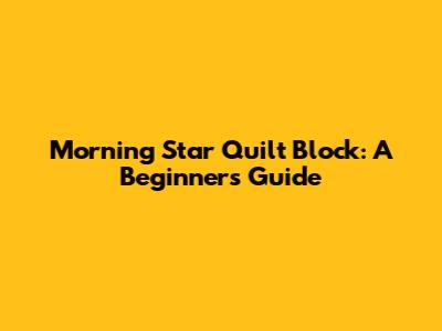 Morning Star Quilt Block: A Beginner's Guide