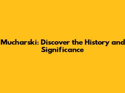 Mucharski: Discover the History and Significance