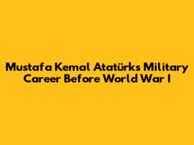 Mustafa Kemal Atatürk's Military Career Before World War I