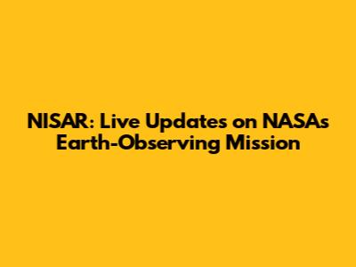 NISAR: Live Updates on NASA's Earth-Observing Mission