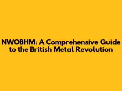 NWOBHM: A Comprehensive Guide to the British Metal Revolution