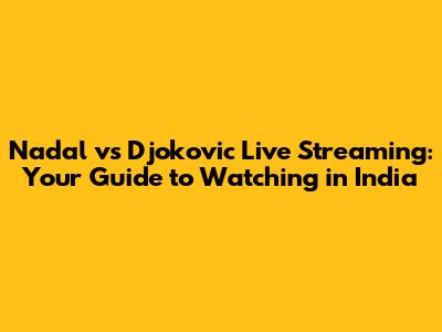 Nadal vs Djokovic Live Streaming: Your Guide to Watching in India