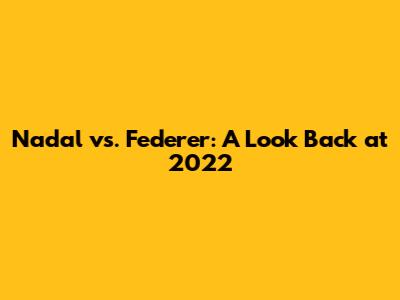 Nadal vs. Federer: A Look Back at 2022