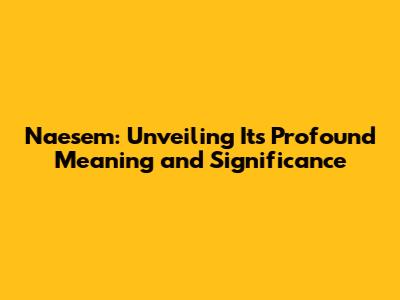 Naesem: Unveiling Its Profound Meaning and Significance