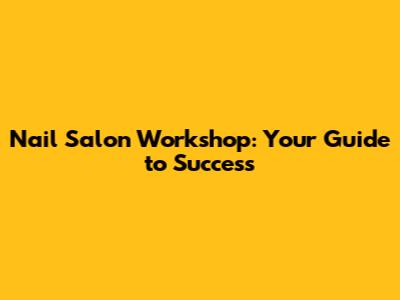 Nail Salon Workshop: Your Guide to Success