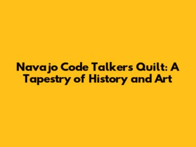 Navajo Code Talkers Quilt: A Tapestry of History and Art