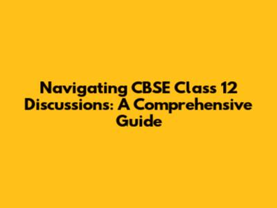 Navigating CBSE Class 12 Discussions: A Comprehensive Guide