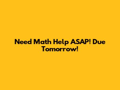 Need Math Help ASAP! Due Tomorrow!
