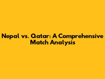 Nepal vs. Qatar: A Comprehensive Match Analysis