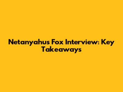 Netanyahu's Fox Interview: Key Takeaways